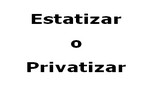 Terrible disyuntiva: Estatizar o Privatizar