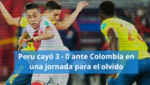 Perú cayó ante Colombia sin pena ni gloria ante Colombia: 3 - 0